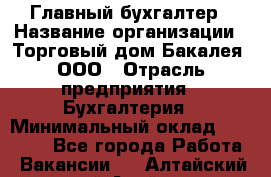 Главный бухгалтер › Название организации ­ Торговый дом Бакалея, ООО › Отрасль предприятия ­ Бухгалтерия › Минимальный оклад ­ 50 000 - Все города Работа » Вакансии   . Алтайский край,Алейск г.